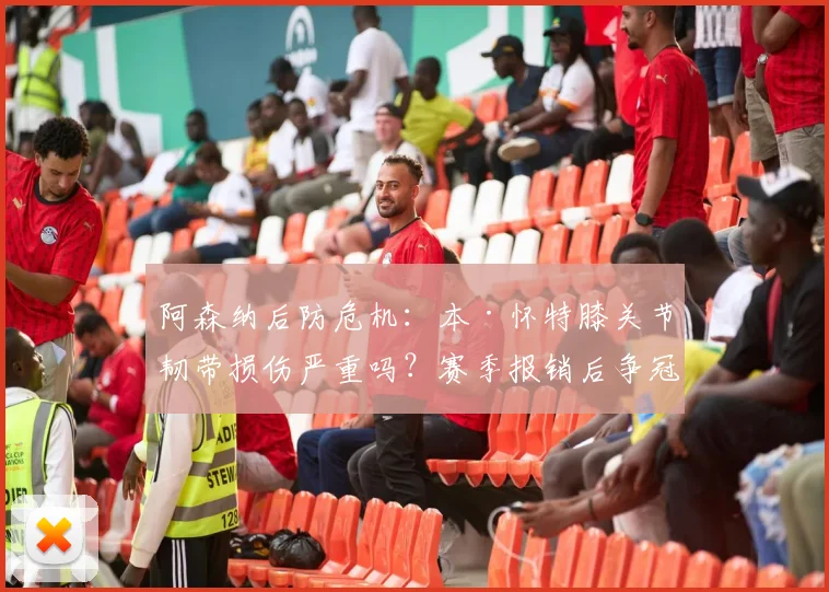 阿森纳后防危机：本·怀特膝关节韧带损伤严重吗？赛季报销后争冠前景与防线调整方案深度分析
