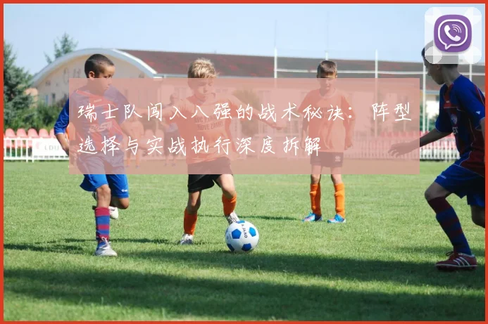 瑞士队闯入八强的战术秘诀：阵型选择与实战执行深度拆解