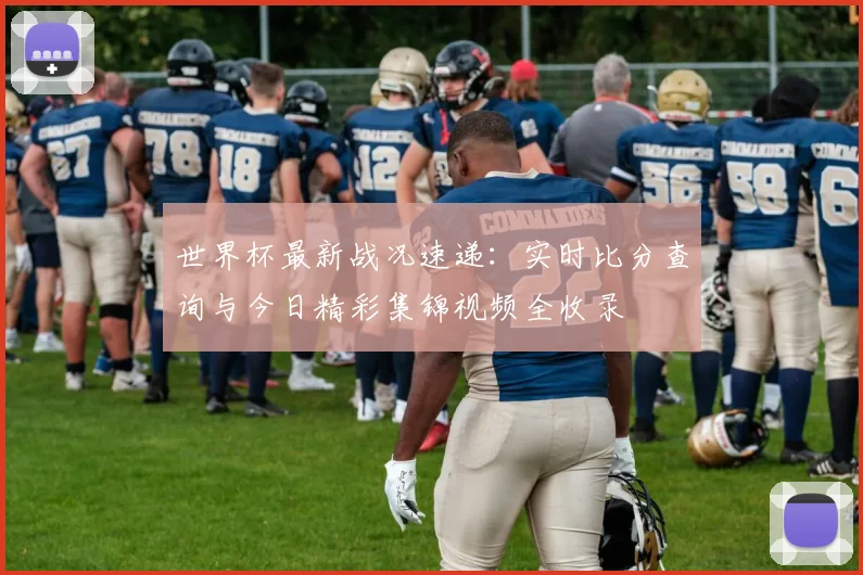 世界杯最新战况速递：实时比分查询与今日精彩集锦视频全收录
