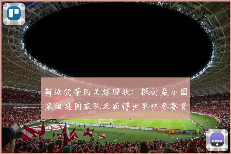 解读梵蒂冈足球现状：探讨最小国家组建国家队及获得世界杯参赛资格的可行路径