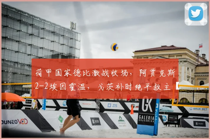 荷甲国家德比激战收场,阿贾克斯2-2埃因霍温,戈茨补时绝平救主【附全场集锦与积分榜分析】