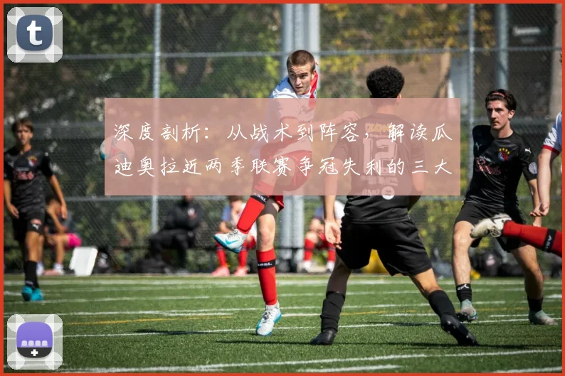 深度剖析：从战术到阵容，解读瓜迪奥拉近两季联赛争冠失利的三大核心原因